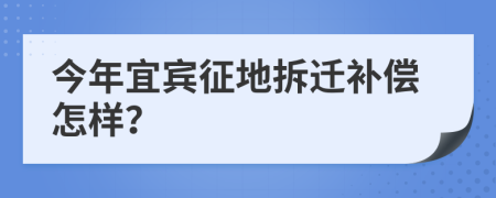 今年宜宾征地拆迁补偿怎样？