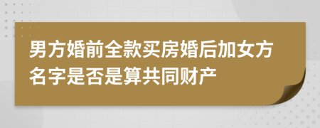 男方婚前全款买房婚后加女方名字是否是算共同财产