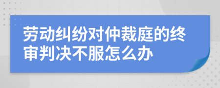 劳动纠纷对仲裁庭的终审判决不服怎么办