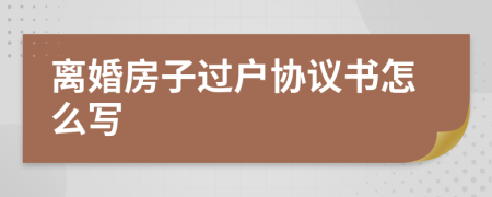 离婚房子过户协议书怎么写