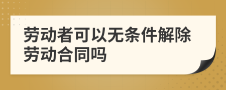 劳动者可以无条件解除劳动合同吗