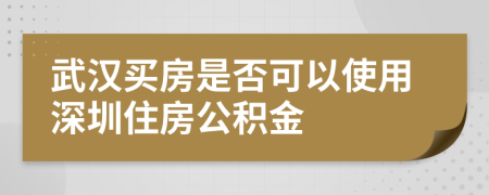 武汉买房是否可以使用深圳住房公积金