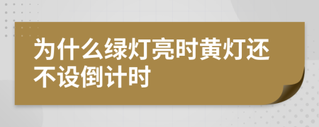 为什么绿灯亮时黄灯还不设倒计时
