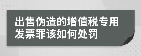 出售伪造的增值税专用发票罪该如何处罚