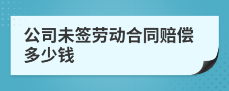 公司未签劳动合同赔偿多少钱