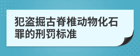 犯盗掘古脊椎动物化石罪的刑罚标准