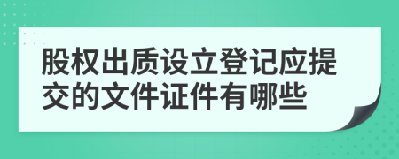 股权出质设立登记应提交的文件证件有哪些