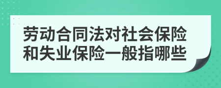 劳动合同法对社会保险和失业保险一般指哪些