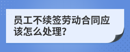 员工不续签劳动合同应该怎么处理？