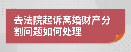 去法院起诉离婚财产分割问题如何处理