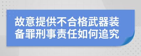 故意提供不合格武器装备罪刑事责任如何追究