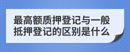 最高额质押登记与一般抵押登记的区别是什么