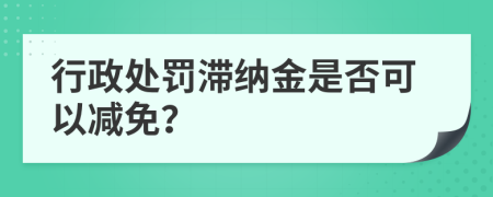 行政处罚滞纳金是否可以减免？