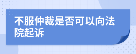 不服仲裁是否可以向法院起诉