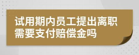 试用期内员工提出离职需要支付赔偿金吗