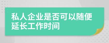 私人企业是否可以随便延长工作时间