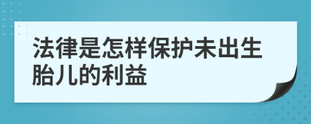 法律是怎样保护未出生胎儿的利益