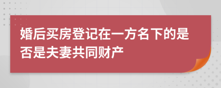 婚后买房登记在一方名下的是否是夫妻共同财产