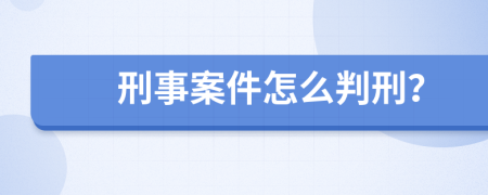 刑事案件怎么判刑？