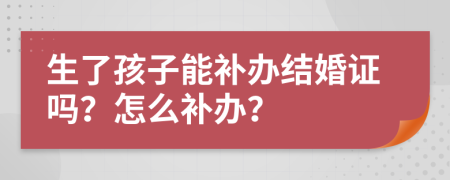 生了孩子能补办结婚证吗？怎么补办？