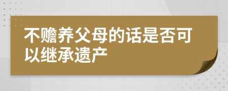 不赡养父母的话是否可以继承遗产