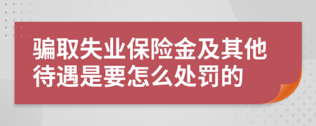 骗取失业保险金及其他待遇是要怎么处罚的