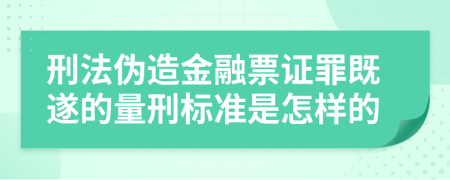 刑法伪造金融票证罪既遂的量刑标准是怎样的