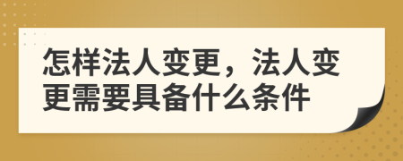 怎样法人变更，法人变更需要具备什么条件