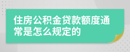 住房公积金贷款额度通常是怎么规定的