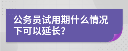 公务员试用期什么情况下可以延长？