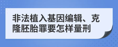 非法植入基因编辑、克隆胚胎罪要怎样量刑