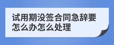 试用期没签合同急辞要怎么办怎么处理