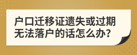 户口迁移证遗失或过期无法落户的话怎么办？