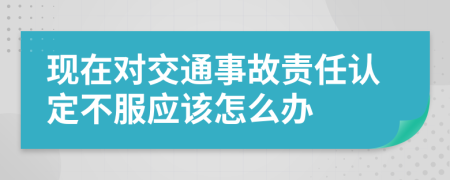 现在对交通事故责任认定不服应该怎么办