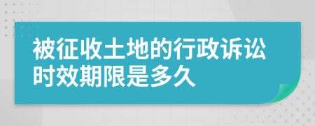 被征收土地的行政诉讼时效期限是多久