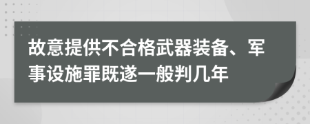 故意提供不合格武器装备、军事设施罪既遂一般判几年