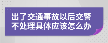 出了交通事故以后交警不处理具体应该怎么办