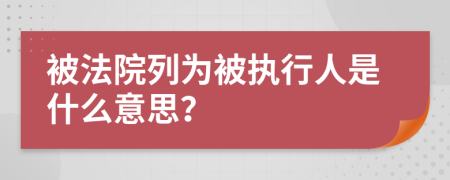 被法院列为被执行人是什么意思？