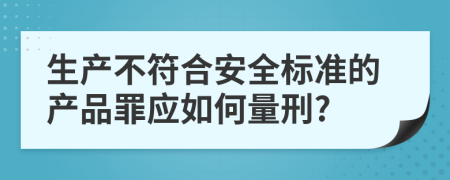 生产不符合安全标准的产品罪应如何量刑?