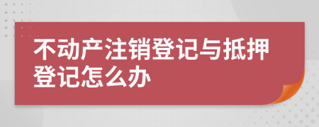 不动产注销登记与抵押登记怎么办