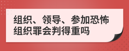 组织、领导、参加恐怖组织罪会判得重吗