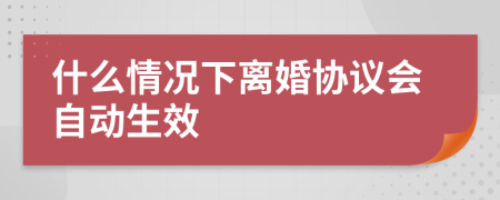 什么情况下离婚协议会自动生效