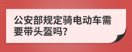 公安部规定骑电动车需要带头盔吗？