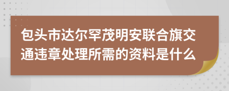 包头市达尔罕茂明安联合旗交通违章处理所需的资料是什么