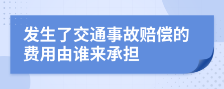 发生了交通事故赔偿的费用由谁来承担