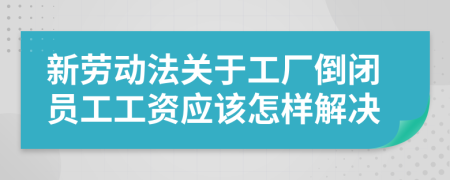 新劳动法关于工厂倒闭员工工资应该怎样解决