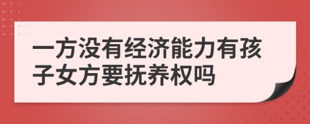 一方没有经济能力有孩子女方要抚养权吗