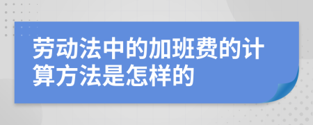 劳动法中的加班费的计算方法是怎样的