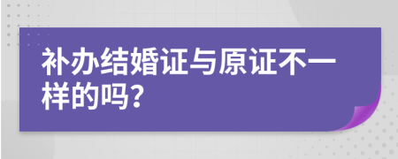 补办结婚证与原证不一样的吗？