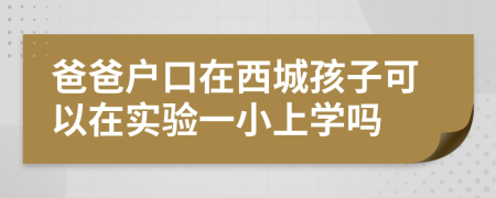 爸爸户口在西城孩子可以在实验一小上学吗